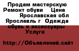 Продам мастерскую “Ремонт обуви“ › Цена ­ 120 000 - Ярославская обл., Ярославль г. Одежда, обувь и аксессуары » Услуги   